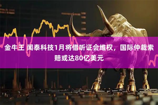 金牛王 闻泰科技1月将借听证会维权，国际仲裁索赔或达80亿美元